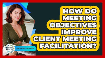 How Do Meeting Objectives Improve Client Meeting Facilitation? - Consulting Career Hub