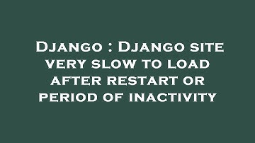 Django : Django site very slow to load after restart or period of inactivity