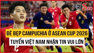 Đè Bẹp Campuchia Ở Asean Cup 2026, Tuyển Việt Nam Nhận Tin Vui Lớn