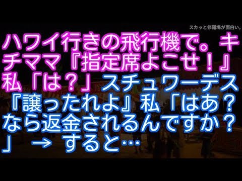 【修羅場】ハワイ行きの飛行機で。キチママ『指定席よこせ！』私「は？」スチュワーデス『譲ったれよ』私「はあ？なら返金されるんですか？」 → すると…
