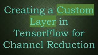 Creating a Custom Layer in TensorFlow for Channel Reduction Content