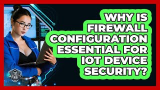 Why Is Firewall Configuration Essential For IoT Device Security? - SecurityFirstCorp.com