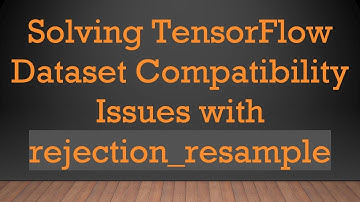 Solving TensorFlow Dataset Compatibility Issues with rejection_resample