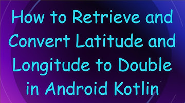 How to Retrieve and Convert Latitude and Longitude to Double in Android Kotlin