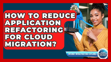 How To Reduce Application Refactoring For Cloud Migration? - Internet Infrastructure Explained