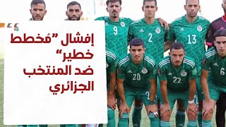 !إفشال مخطط خطير ضد المنتخب الوطني الجزائري