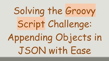 Solving the Groovy Script Challenge: Appending Objects in JSON with Ease