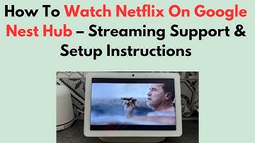 How To Watch Netflix On Google Nest Hub – Streaming Support & Setup Instructions