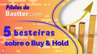 CINCO BESTEIRAS SOBRE O BUY & HOLD - Pílulas da Bastter.com