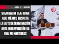 Sheinbaum reafirma que México respeta la autodeterminación ante intervención de EUA en Honduras