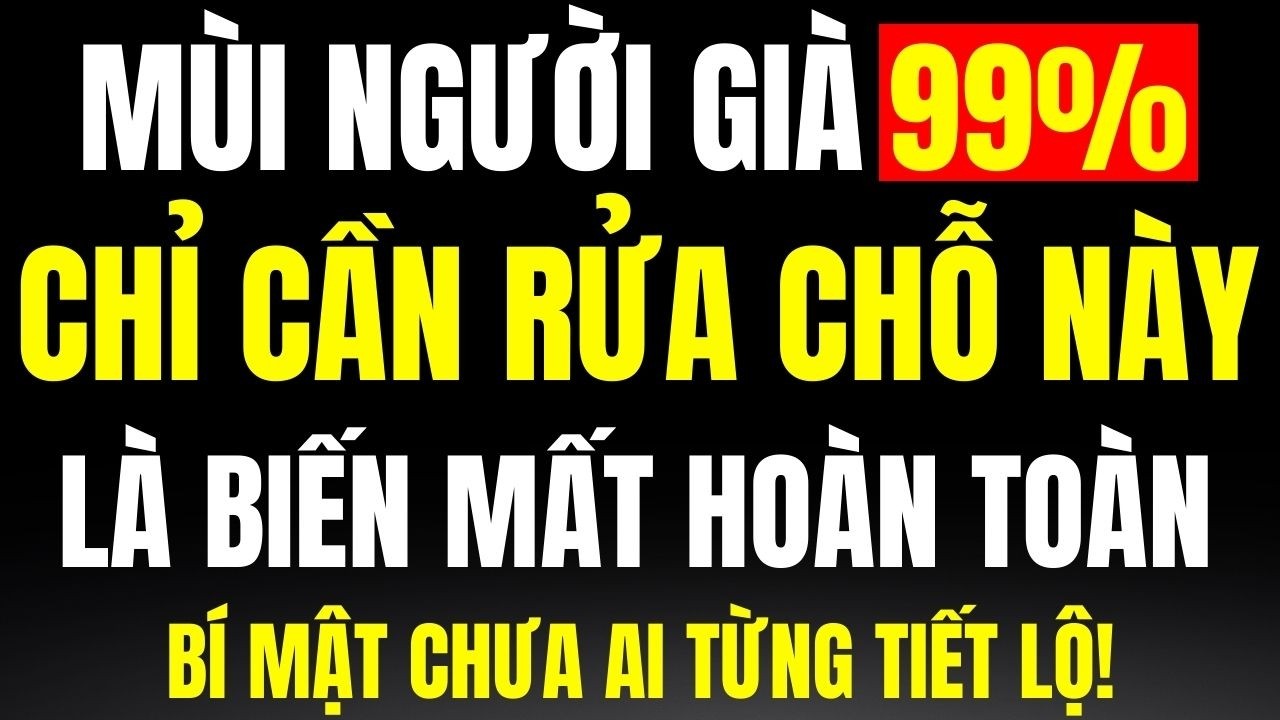 Outline Video 99% Không Biết Mùi Đặc Trưng Khó Chịu Của Người Già, Nhưng Điều Đặc Biệt Là Chỉ Cần Rửa Đúng Chỗ Này