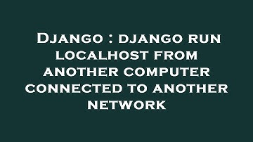 Django : django run localhost from another computer connected to another network