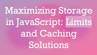 Maximizing Storage in JavaScript: Limits and Caching Solutions