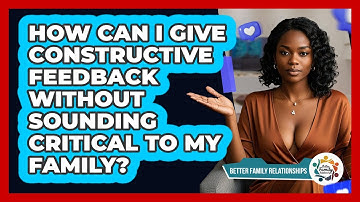 How Can I Give Constructive Feedback Without Sounding Critical To My Family?