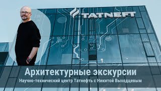 Архитектурные экскурсии: Научно-технический центр Татнефть с Никитой Выходцевым