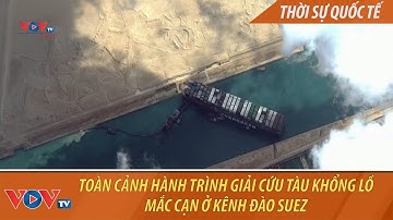 Toàn cảnh hành trình giải cứu tàu khổng lồ mắc cạn ở kênh đào Suez