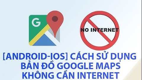 [Android-IOS] Cách Sử Dụng Bản đồ Google Maps Không Cần Internet