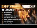 Deep Swahili Worship Mix 32 Minutes Worship Ninapitia Mengi Hakuna Silaha Moto Mtakatifu