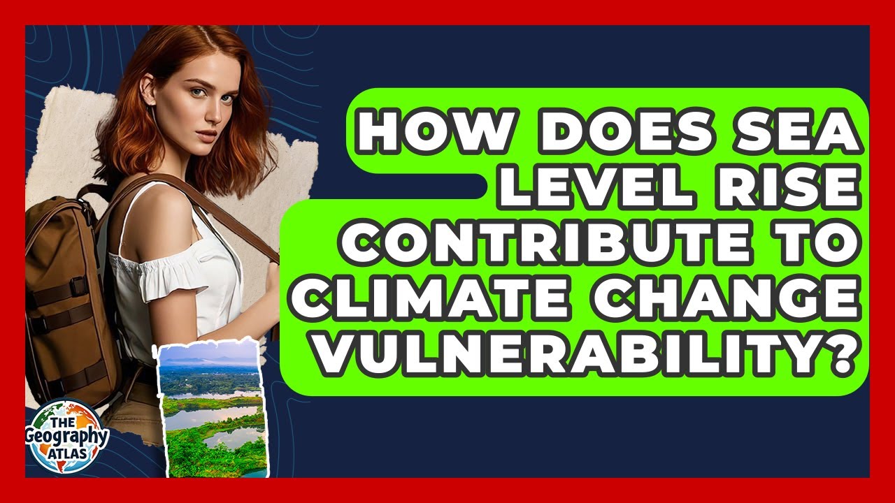 How Does Sea Level Rise Contribute To Climate Change Vulnerability? - The Geography Atlas