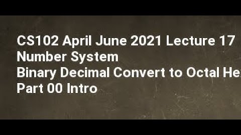 CS102 April June 2021 Lecture 17 Number System Binary Decimal Convert to Octal Hexadecimal Part 00 I