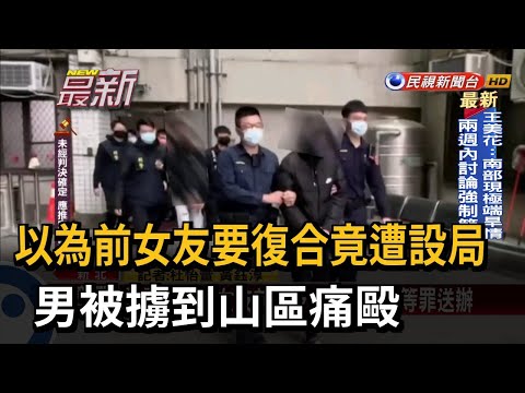 以為前女友要復合竟遭設局 男被擄到山區痛毆－民視新聞