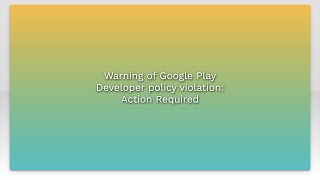 Warning of Google Play Developer policy violation: Action Required