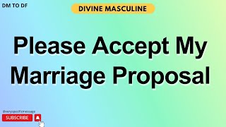 DM to DF  PLEASE DEAR ACCEPT MY MARRIAGE PROPOSAL  Divine Masculine Message to Divine Feminine