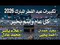 تكبيرات عيد الفطر المبارك 2026 بصوت جميل لنجعلها تملأ الدنيا الله أكبر الله أكبر ولله الحمد