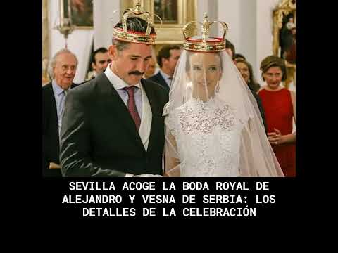 Sevilla acoge la boda royal de Alejandro y Vesna de Serbia: los detalles de la celebración