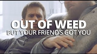 When You're Out Of Weed, But Your Friend's Got You