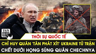 Thời sự quốc tế | Chỉ huy quân đoàn &#39;tân phát xít’ Ukraine chết dưới họng súng Chechnya