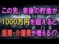 この先､老後の貯金が1000万円以上になると医療･介護費の負担が増える !?