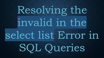 Resolving the invalid in the select list Error in SQL Queries