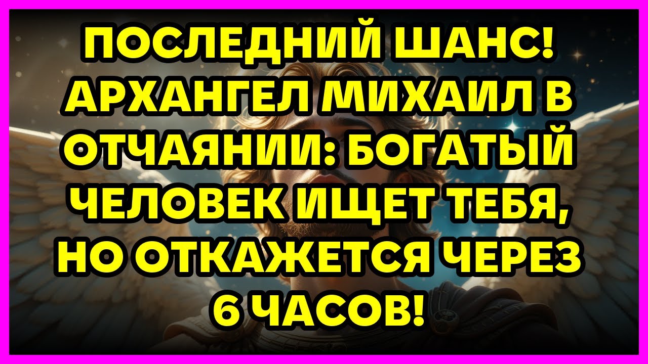ПОСЛЕДНИЙ ШАНС! АРХАНГЕЛ МИХАИЛ В ОТЧАЯНИИ: БОГАТЫЙ ЧЕЛОВЕК ИЩЕТ ТЕБЯ, НО ОТКАЖЕТСЯ ЧЕРЕЗ 6 ЧАСОВ!