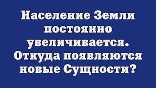 Население Земли постоянно увеличивается. Откуда появляются новые Сущности?