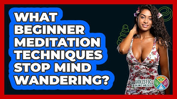 What Beginner Meditation Techniques Stop Mind Wandering? - Holistic Balance And Bliss