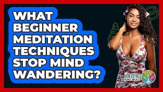 What Beginner Meditation Techniques Stop Mind Wandering - Holistic Balance And Bliss