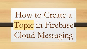 How to Create a Topic in Firebase Cloud Messaging