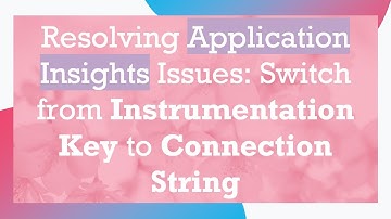 Resolving Application Insights Issues: Switch from Instrumentation Key to Connection String
