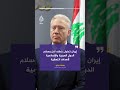 وزير الخارجية اللبناني الحكومة اللبنانية مصممة على انتزاع لبنان من براثن القبضة الإيرانية