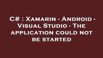 C# : Xamarin - Android - Visual Studio - The application could not be started