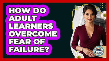How Do Adult Learners Overcome Fear Of Failure? - Learn As An Adult