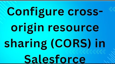 Configure cross-origin resource sharing (CORS) in Salesforce