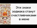 3 знака зодиака, кто станет баловнем судьбы в июне.