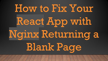 How to Fix Your React App with Nginx Returning a Blank Page