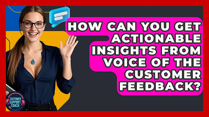 How Can You Get Actionable Insights From Voice Of The Customer Feedback? - Customer Support Coach