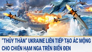 Tin thế giới: “Thủy thần” Ukraine liên tiếp tạo ác mộng cho chiến hạm Nga trên biển Đen