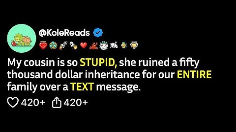 (FULL STORY) My cousin is so stupid, she ruined a fifty thousand dollar inheritance for..