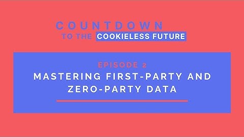Countdown to Cookieless Future: Episode 2 - Mastering First-Party and Zero-Party Data