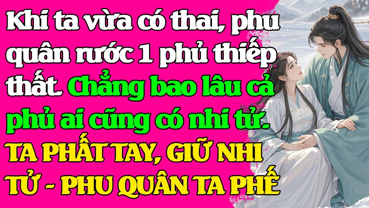 Khi ta vừa có th.ai, phu quân rước 1 phủ thiếp thất. Rồi cả phủ đều có th.ai. TA GIỮ NHI - BỎ PHU